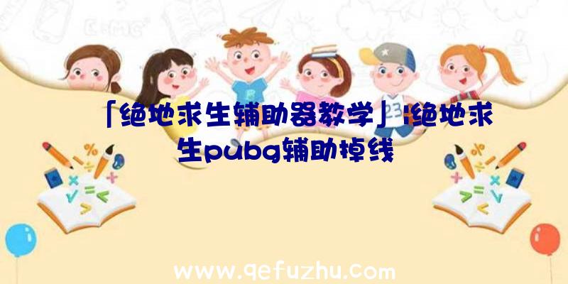 「绝地求生辅助器教学」|绝地求生pubg辅助掉线